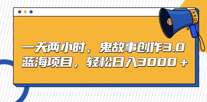 一天两小时，鬼故事创作3.0，蓝海项目，轻松日入3000＋-臭虾米项目网