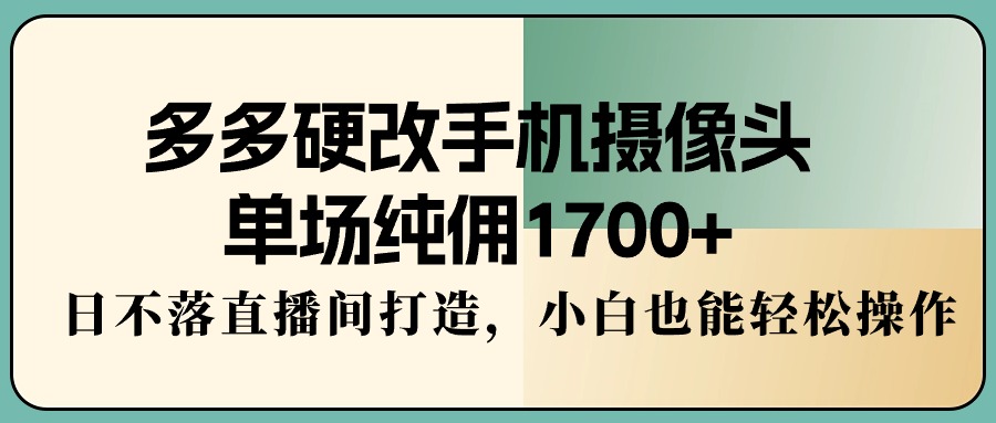 多多硬改手机摄像头，单场纯佣1700+，日不落直播间打造，小白也能轻松操作-臭虾米项目网