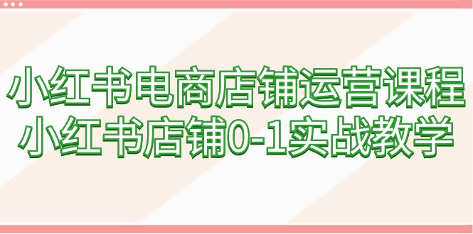 小红书电商店铺运营课程，小红书店铺0-1实战教学（60节课）-臭虾米项目网