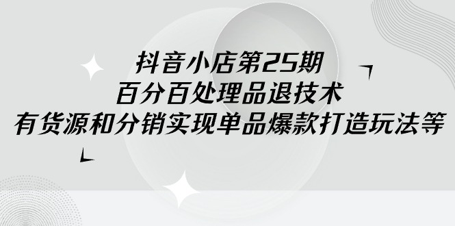 抖音小店-第25期，百分百处理品退技术，有货源和分销实现单品爆款打造玩法-臭虾米项目网