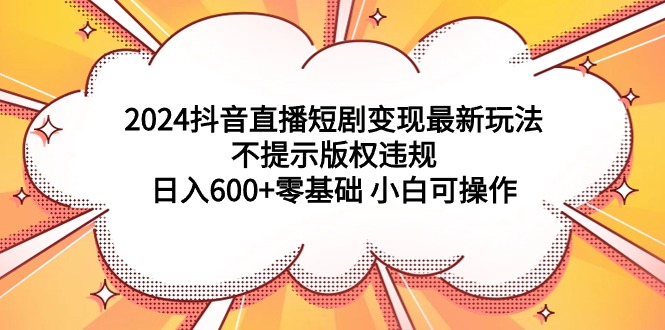 2024抖音直播短剧变现最新玩法，不提示版权违规 日入600+零基础 小白可操作-臭虾米项目网