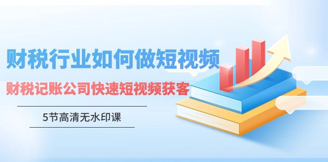 财税行业怎样做短视频，财税记账公司快速短视频获客（5节高清无水印课）-臭虾米项目网