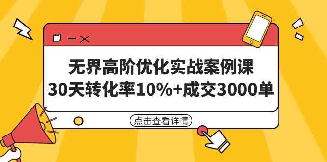 无界高阶优化实战案例课，30天转化率10%+成交3000单（8节课）-臭虾米项目网