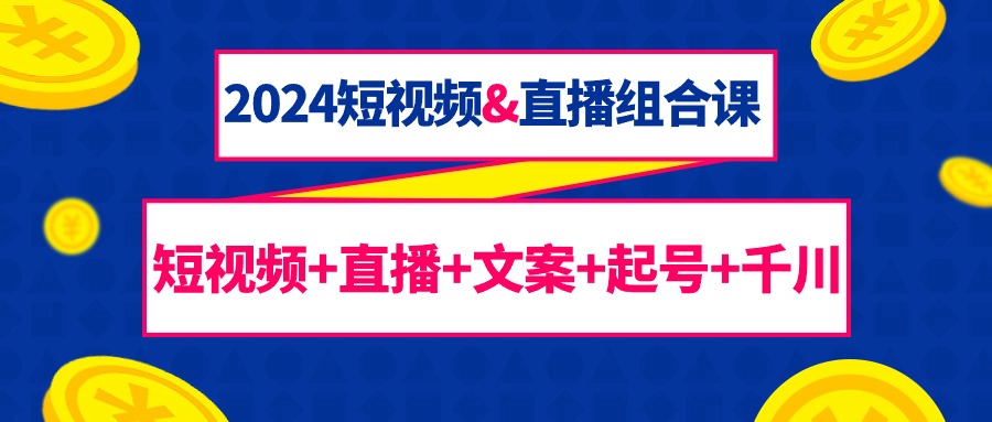 2024短视频&直播组合课：短视频+直播+文案+起号+千川（67节课）-臭虾米项目网
