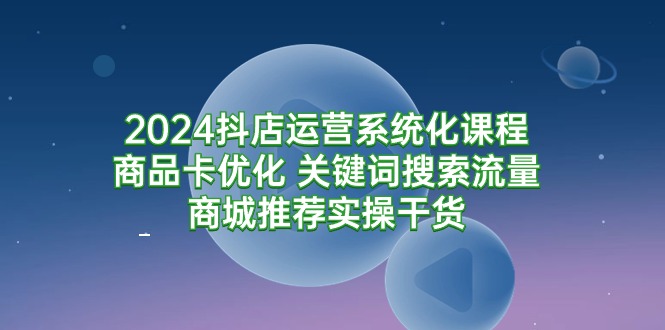 2024抖店运营系统化课程：商品卡优化 关键词搜索流量商城推荐实操干货-臭虾米项目网
