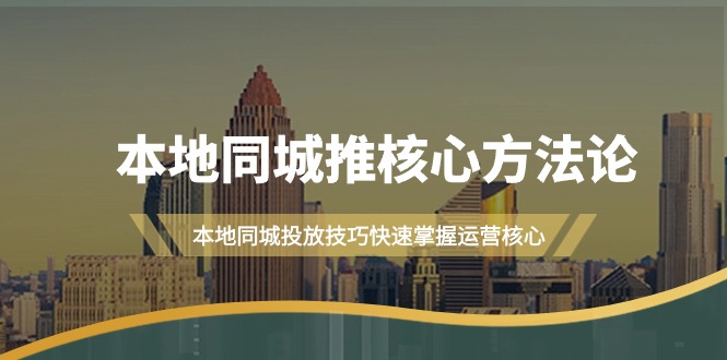 本地同城·推核心方法论，本地同城投放技巧快速掌握运营核心（16节课）-臭虾米项目网