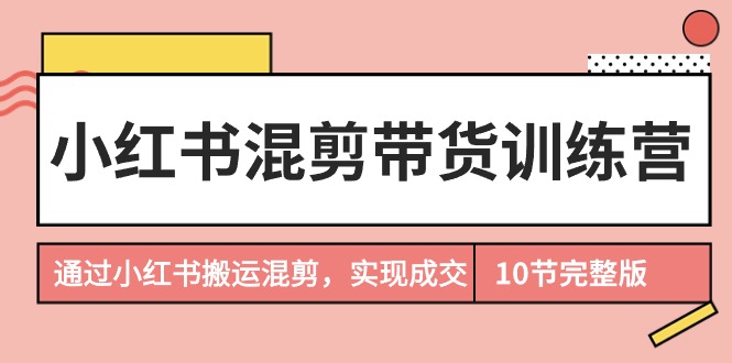 小红书混剪带货训练营，通过小红书搬运混剪，实现成交（10节课完结版）-臭虾米项目网