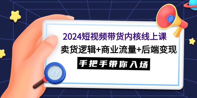 2024短视频带货内核线上课：卖货逻辑+商业流量+后端变现，手把手带你入场-臭虾米项目网