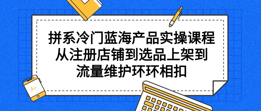 拼系冷门蓝海产品实操课程，从注册店铺到选品上架到流量维护环环相扣-臭虾米项目网