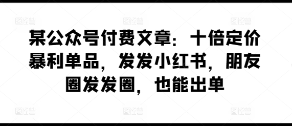 某公众号付费文章：十倍定价暴利单品，发发小红书，朋友圈发发圈，也能出单-臭虾米项目网