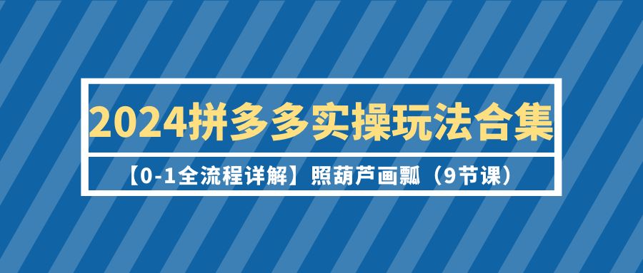 2024拼多多实操玩法合集【0-1全流程详解】照葫芦画瓢（9节课）-臭虾米项目网