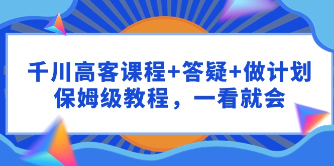 千川 高客课程+答疑+做计划，保姆级教程，一看就会-臭虾米项目网