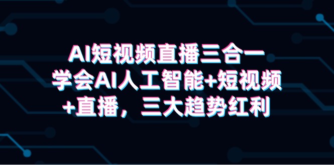 AI短视频直播三合一，学会AI人工智能+短视频+直播，三大趋势红利-臭虾米项目网