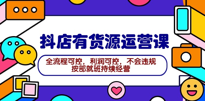 2024抖店有货源运营课：全流程可控，利润可控，不会违规，按部就班持续经营-臭虾米项目网