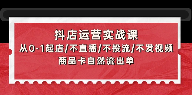 抖店运营实战课：从0-1起店/不直播/不投流/不发视频/商品卡自然流出单-臭虾米项目网