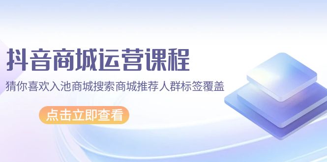 抖音商城 运营课程，猜你喜欢入池商城搜索商城推荐人群标签覆盖（67节课）-臭虾米项目网