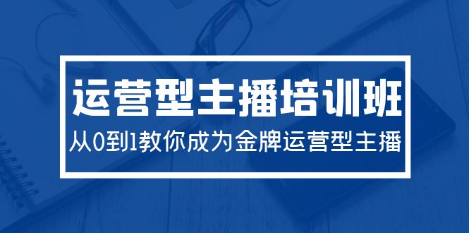 2024运营型主播培训班：从0到1教你成为金牌运营型主播（29节课）-臭虾米项目网