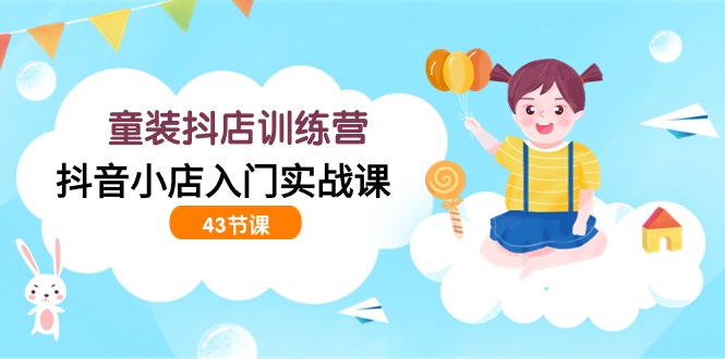 抖音小店入门实战：童装抖店训练营全解析，零基础也能开店！-臭虾米项目网