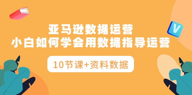 亚马逊数据运营，小白如何学会用数据指导运营（10节课 资料数据）-臭虾米项目网