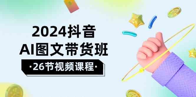 2024抖音AI图文带货班：在这个赛道上乘风破浪拿到好效果（26节课）-臭虾米项目网