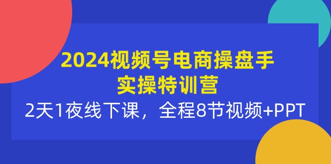 2024视频号电商操盘手实操特训营：2天1夜线下课，全程8节视频 PPT-臭虾米项目网