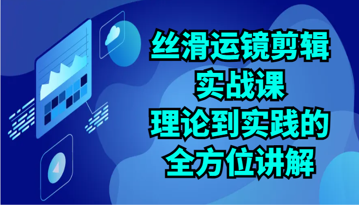 丝滑运镜剪辑实战课：理论到实践的全方位讲解（24节）-臭虾米项目网