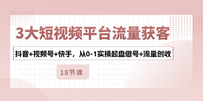 3大短视频平台流量获客，抖音 视频号 快手，从01实操起盘做号 流量创收-臭虾米项目网