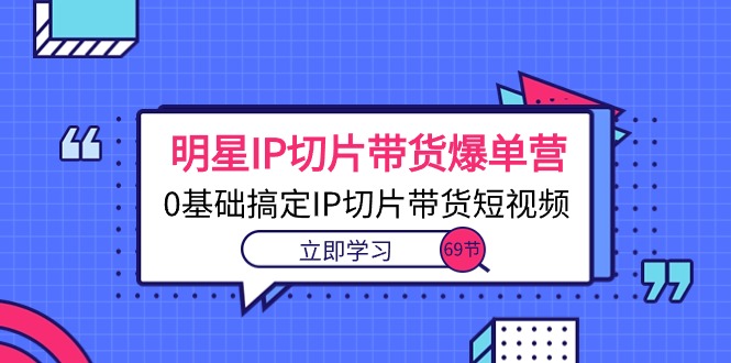 明星IP切片带货爆单营，0基础搞定IP切片带货短视频（69节课）-臭虾米项目网