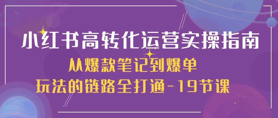 小红书高转化运营实操指南，从爆款笔记到爆单玩法的链路全打通19节课-臭虾米项目网