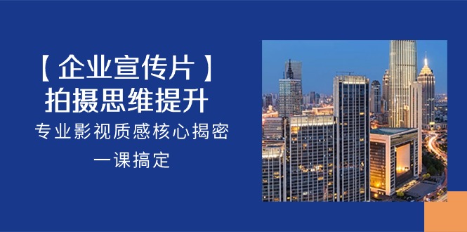 【企业宣传片】拍摄思维提升，专业影视质感核心揭密，一课搞定（18节）-臭虾米项目网