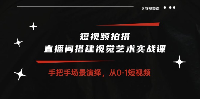 短视频拍摄 直播间搭建视觉艺术实战课：手把手场景演绎从01短视频（8节课）-臭虾米项目网