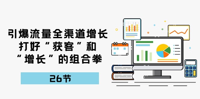 引爆流量，全渠道增长，打好“获客”和“增长”的组合拳（27节课）-臭虾米项目网