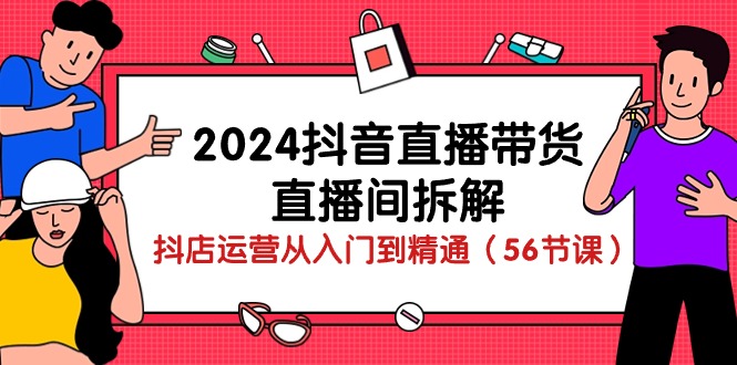 2024抖音直播带货直播间拆解：抖店运营从入门到精通（56节课）-臭虾米项目网