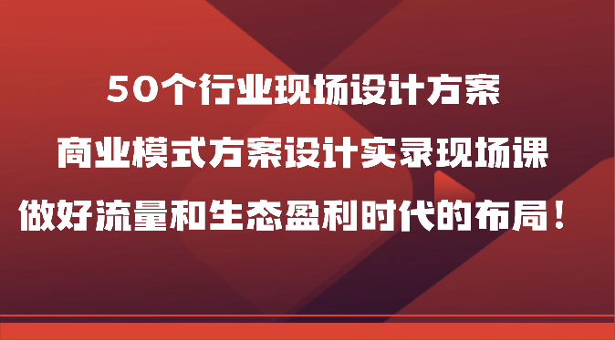 50个行业现场设计方案，商业模式方案设计实录现场课，做好流量和生态盈利时代的布局！-臭虾米项目网