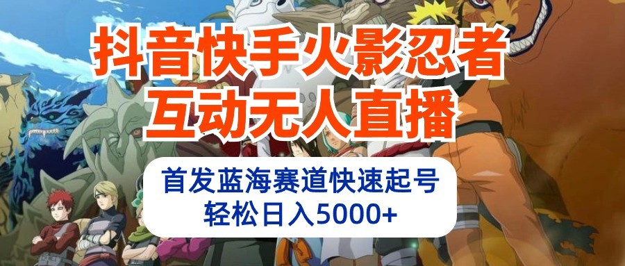 抖音快手火影忍者互动无人直播，首发蓝海赛道快速起号，轻松日入5000-臭虾米项目网