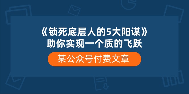 某公众号付费文章《锁死底层人的5大阳谋》助你实现一个质的飞跃-臭虾米项目网