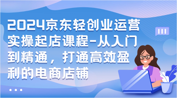 2024京东轻创业运营实操起店课程从入门到精通，打通高效盈利的电商店铺-臭虾米项目网