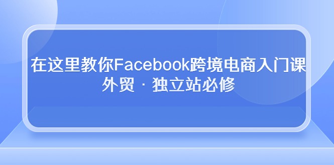 在这里教你Facebook跨境电商入门课，外贸·独立站必修（19节课）-臭虾米项目网