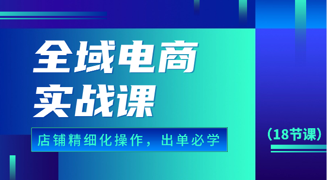 全域电商实战课，个人店铺精细化操作流程，出单必学内容（18节课）-臭虾米项目网