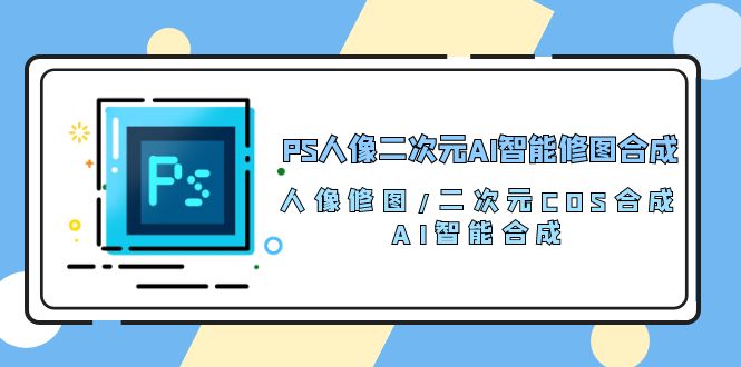 PS人像二次元AI智能修图合成人像修图/二次元COS合成/AI智能合成（119节完整版）-臭虾米项目网