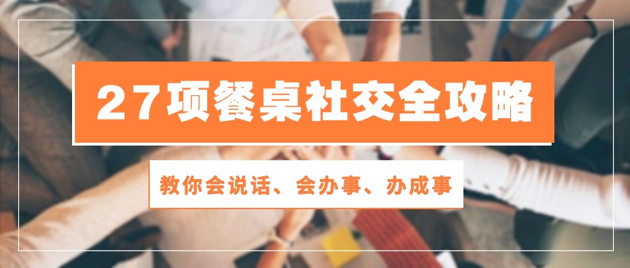 27项餐桌社交全攻略：教你会说话、会办事、办成事（28节课）-臭虾米项目网