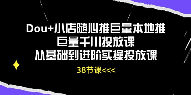 Dou 小店随心推巨量本地推巨量千川投放课，从基础到进阶实操投放课（38节）-臭虾米项目网