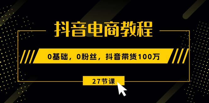 抖音电商教程：0基础，0粉丝，抖音带货100万（27节视频课）-臭虾米项目网