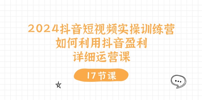 2024抖音短视频实操训练营：如何利用抖音盈利，详细运营课（17节视频课）-臭虾米项目网