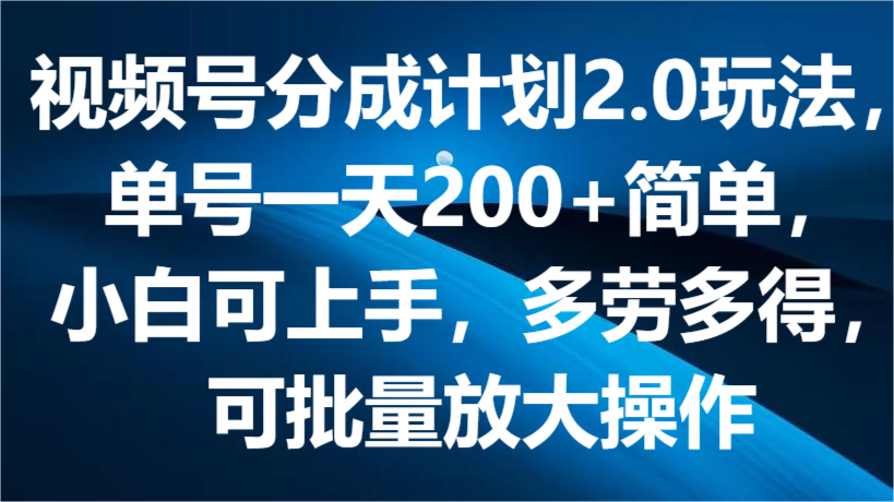 视频号分成计划2.0玩法，单号一天200 简单，小白可上手，多劳多得，可批量放大操作-臭虾米项目网