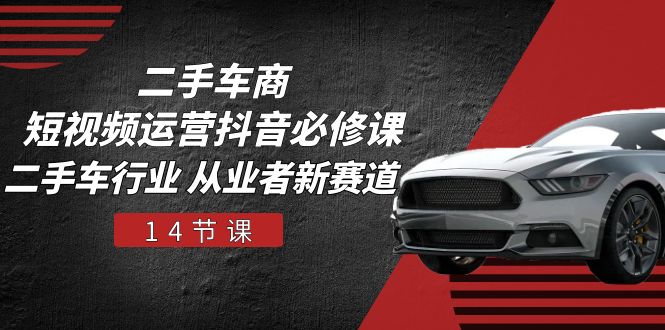 二手车商短视频运营抖音必修课，二手车行业从业者新赛道（14节课）-臭虾米项目网