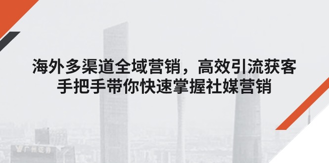 海外多渠道全域营销，高效引流获客，手把手带你快速掌握社媒营销-臭虾米项目网