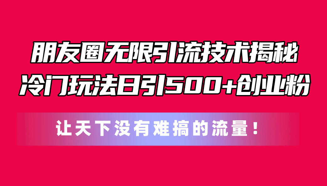 朋友圈无限引流技术揭秘，一个冷门玩法日引500 创业粉，让天下没有难搞...-臭虾米项目网