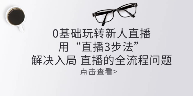 零基础玩转新人直播：用“直播3步法”解决入局直播全流程问题-臭虾米项目网