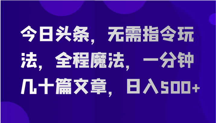 今日头条，无需指令玩法，全程魔法，一分钟几十篇文章，日入500-臭虾米项目网